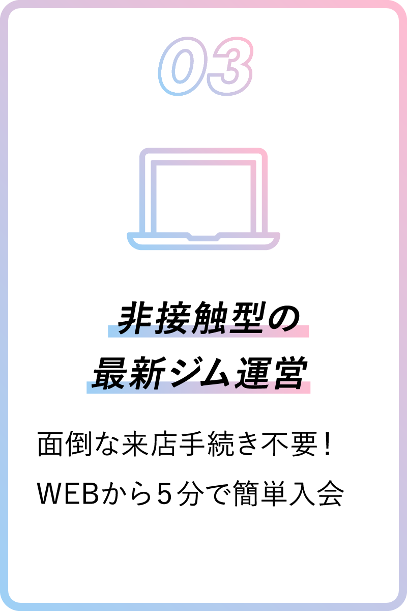 03 非接触型の最新ジム運営 面倒な来店手続き不要！WEBから５分で簡単入会