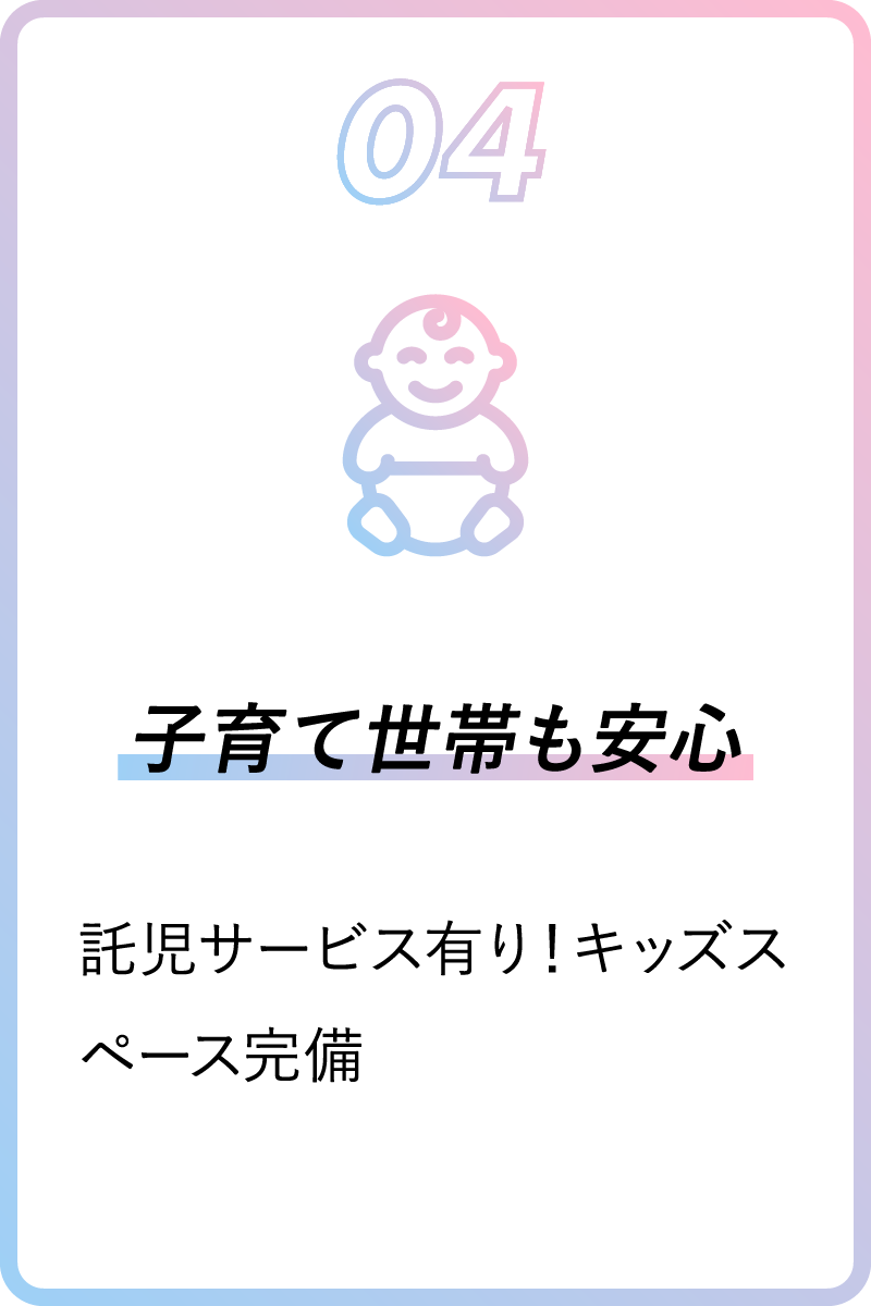 04 子育て世帯も安心 託児サービス有り！キッズスペース完備