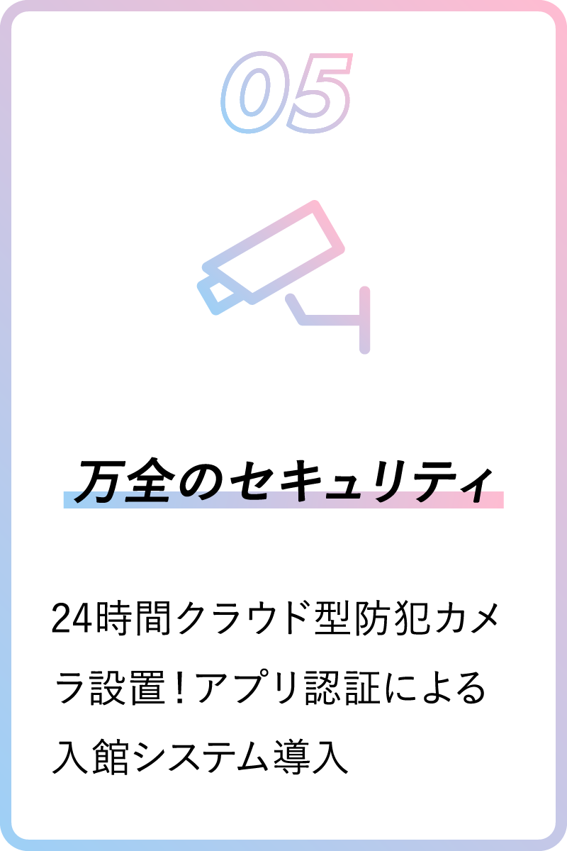 05 万全のセキュリティ 24時間クラウド型防犯カメラ設置！アプリ認証による入館システム導入