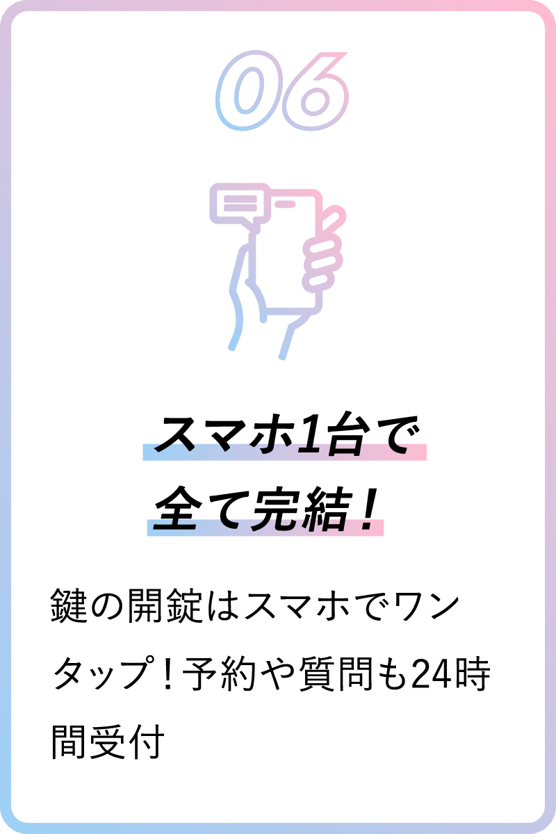 06 スマホ1台で全て完結！ 鍵の開錠はスマホでワンタップ！予約や質問も24時間受付